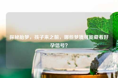 探秘胎梦，孩子来之前，哪些梦境可能藏着好孕信号？