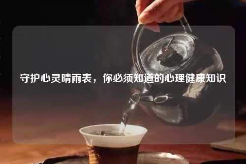 守护心灵晴雨表，你必须知道的心理健康知识