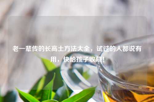 老一辈传的长高土     大全，试过的人都说有用，快给孩子收藏！