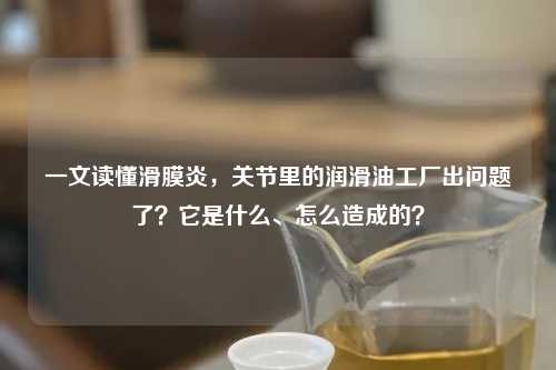 一文读懂滑膜炎，关节里的润滑油工厂出问题了？它是什么、怎么造成的？