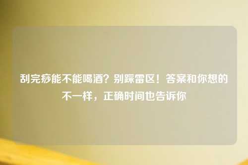 刮完痧能不能喝酒？别踩雷区！答案和你想的不一样，正确时间也告诉你
