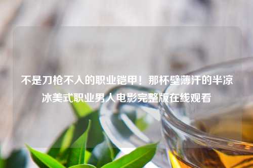 不是刀枪不入的职业铠甲！那杯壁薄汗的半凉冰美式职业男人电影完整版在线观看