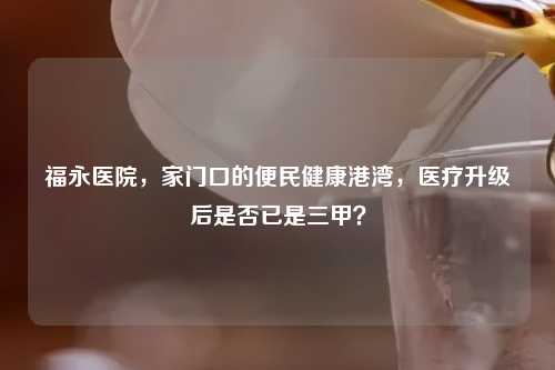 福永医院，家门口的便民健康港湾，医疗升级后是否已是三甲？