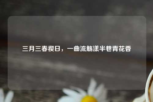 三月三春禊日，一曲流觞漾半巷青花香