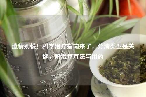 遗精别慌！科学治疗指南来了，分清类型是关键，附治疗     与用药
