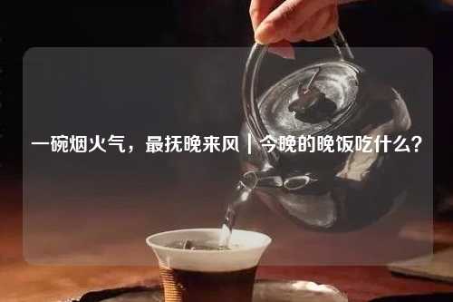 一碗烟火气，最抚晚来风｜今晚的晚饭吃什么？