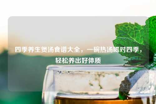 四季养生煲汤食谱大全，一碗热汤喝对四季，轻松养出好体质