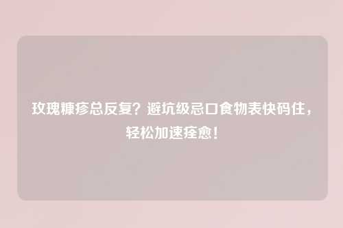 玫瑰糠疹总反复？避坑级忌口食物表快码住，轻松加速痊愈！