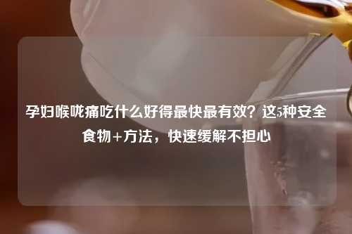 孕妇喉咙痛吃什么好得最快最有效？这5种安全食物+     ，快速缓解不担心