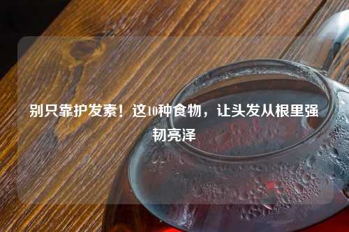 别只靠护发素！这10种食物，让头发从根里强韧亮泽