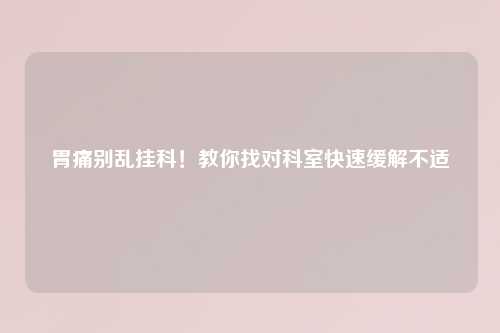 胃痛别乱挂科！教你找对科室快速缓解不适
