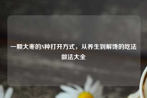 一颗大枣的N种打开方式，从养生到解馋的吃法做法大全