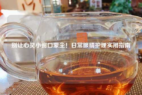 别让心灵小窗口蒙尘！日常眼睛护理实用指南