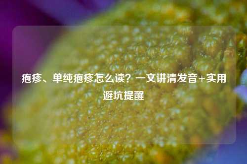 疱疹、单纯疱疹怎么读？一文讲清发音+实用避坑提醒