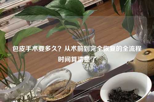包皮手术要多久?从术前到完全恢复的全流程时间算清楚了