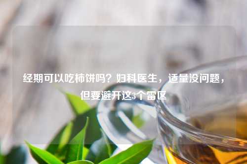 经期可以吃柿饼吗？妇科医生，适量没问题，但要避开这3个雷区