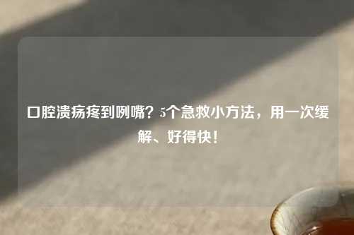 口腔溃疡疼到咧嘴？5个急救小     ，用一次缓解、好得快！
