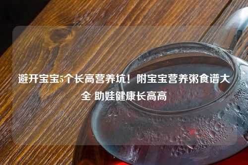避开宝宝5个长高营养坑！附宝宝营养粥食谱大全 助娃健康长高高