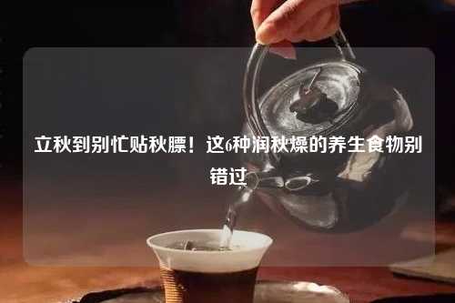 立秋到别忙贴秋膘！这6种润秋燥的养生食物别错过