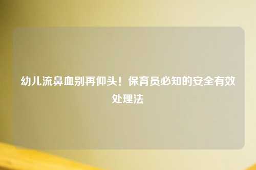幼儿流鼻血别再仰头！保育员必知的安全有效处理法