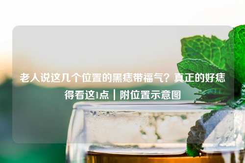 老人说这几个位置的黑痣带福气?真正的好痣得看这1点|附位置示意图