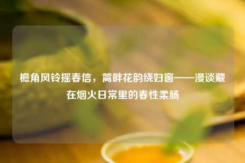 檐角风铃摇春信，篱畔花韵绕妇窗——漫谈藏在烟火日常里的春性柔肠