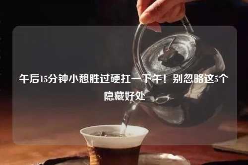 午后15分钟小憩胜过硬扛一下午！别忽略这5个隐藏好处