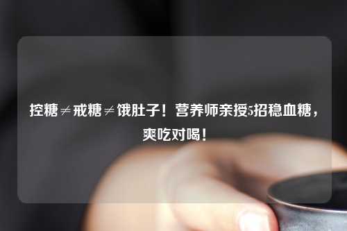 控糖≠戒糖≠饿肚子！营养师亲授5招稳血糖，爽吃对喝！
