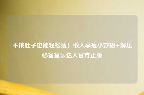 不饿肚子也能轻松瘦！懒人享瘦小妙招+解压必备鱼乐达人官方正版