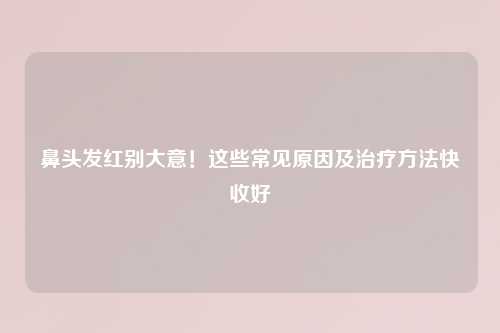 鼻头发红别大意！这些常见原因及治疗     快收好