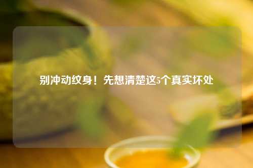 别冲动纹身！先想清楚这5个真实坏处