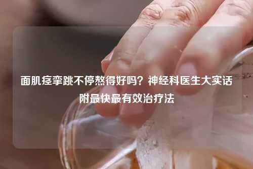面肌痉挛跳不停熬得好吗？神经科医生大实话附最快最有效治疗法