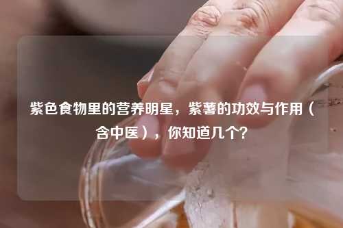 紫色食物里的营养明星，紫薯的功效与作用（含中医），你知道几个？