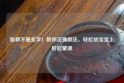 胎教不是玄学！教你正确做法，轻松给宝宝上好启蒙课