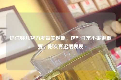 抓住婴儿智力发育关键期，这些日常小事更重要，附发育迟缓表现