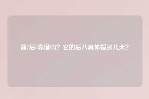 前7后8靠谱吗？它的后八具体指哪几天？