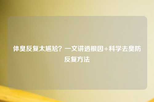 体臭反复太尴尬？一文讲透根因+科学去臭防反复     