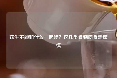 花生不能和什么一起吃？这几类食物同食需谨慎
