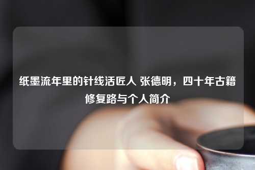 纸墨流年里的针线活匠人 张德明，四十年古籍修复路与个人简介