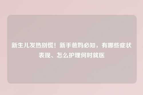 新生儿发热别慌！新手爸妈必知，有哪些症状表现、怎么护理何时就医
