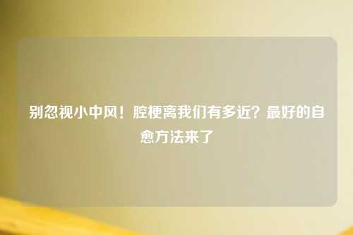 别忽视小中风！腔梗离我们有多近？更好的自愈     来了