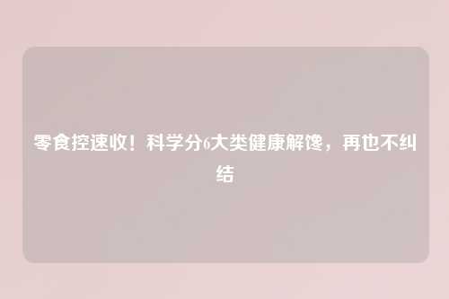 零食控速收！科学分6大类健康解馋，再也不纠结