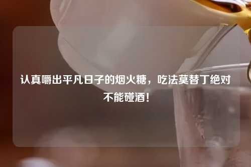 认真嚼出平凡日子的烟火糖，吃法莫替丁绝对不能碰酒！