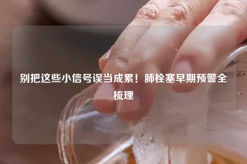 别把这些小信号误当成累！肺栓塞早期预警全梳理