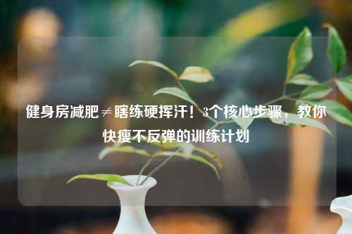 健身房减肥≠瞎练硬挥汗！3个核心步骤，教你快瘦不反弹的训练计划
