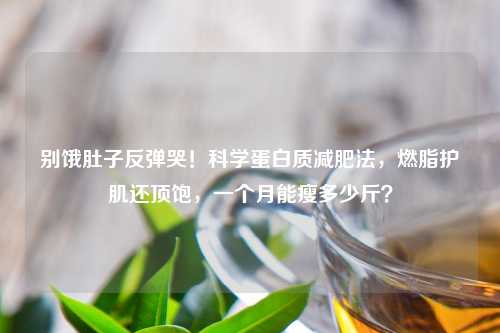 别饿肚子反弹哭！科学蛋白质减肥法，燃脂护肌还顶饱，一个月能瘦多少斤？