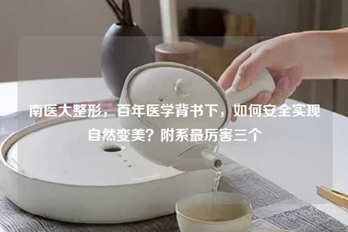 南医大整形，百年医学背书下，如何安全实现自然变美？附系最厉害三个