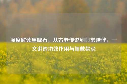 深度解读黑曜石，从古老传说到日常陪伴，一文讲透功效作用与佩戴禁忌