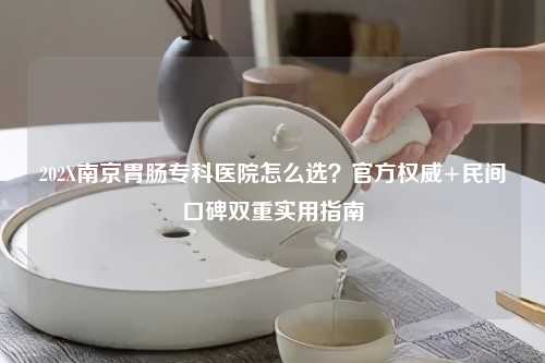 202X南京胃肠专科医院怎么选?官方权威+民间口碑双重实用指南