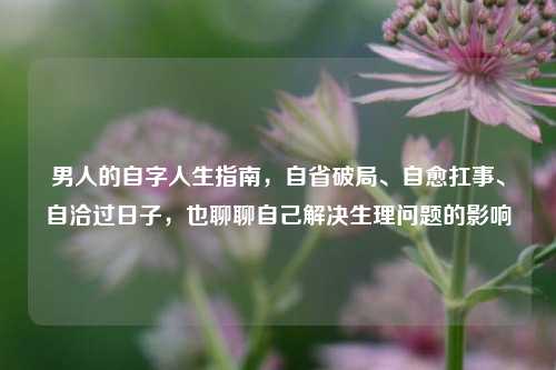 男人的自字人生指南，自省破局、自愈扛事、自洽过日子，也聊聊自己解决生理问题的影响